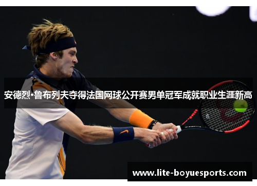 安德烈·鲁布列夫夺得法国网球公开赛男单冠军成就职业生涯新高